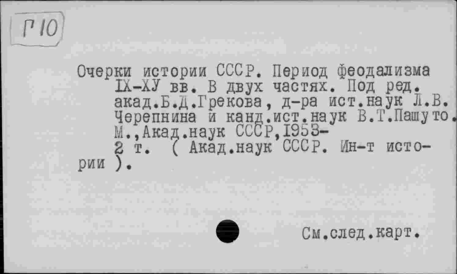 ﻿Очерки истории СССР. Период феодализма IX-ХУ вв. В двух частях. Под ред. акад.Б.Д.Грекова , д-ра ист.наук Л.В. Черепнина и канд.ист.наук В.Т.Пашуто М.,Акад.наук СССР, 1953-
2 т. ( Акад.наук СССР. Ин-т истории ).
См.след.карт.